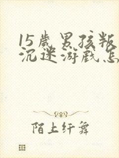 15岁男孩叛逆沉迷游戏怎么办