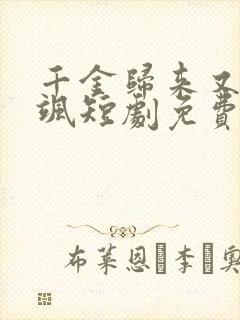 千金归来又美又飒短剧免费观看