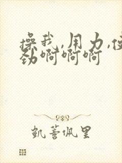 操我,用力,使劲啊啊啊