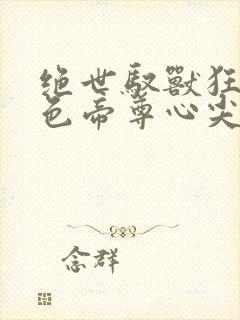 绝世驭兽狂妃绝色帝尊心尖宠