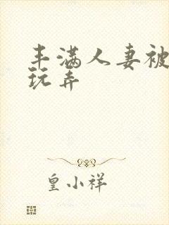 丰满人妻被民工玩弄