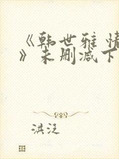 《韩世雅 情事》未删减下载