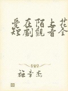 爱在陌上花开时短剧观看全集