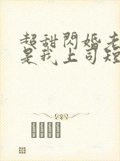 超甜闪婚老公竟是我上司短剧