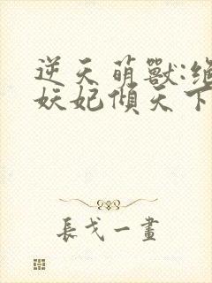逆天萌兽:绝世妖妃倾天下 无弹窗