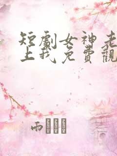 短剧女神老婆赖上我免费观看全集