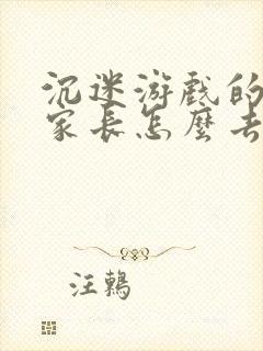 沉迷游戏的孩子家长怎么去沟通