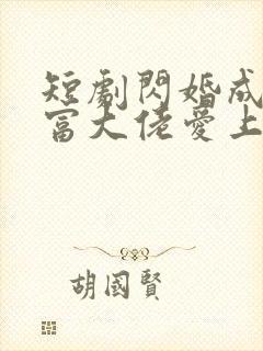 短剧闪婚成宠首富大佬爱上我在线观看