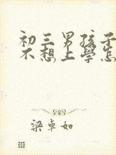 初三男孩子叛逆不想上学怎么办