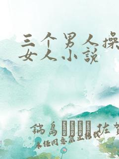 三个男人操一个女人小说