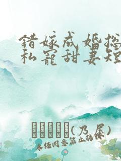 错嫁成婚总裁的私宠甜妻短剧版