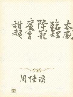 甜蜜降临太子爷超会宠短剧免费观看