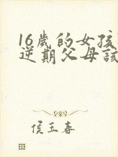 16岁的女孩叛逆期父母该怎么办