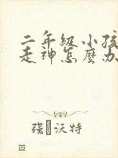 二年级小孩上课走神怎么办