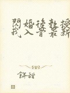 闪婚后教授他宠我入骨最新章节在线阅读