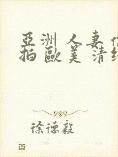 亚洲 人妻 偷拍 欧美 清纯