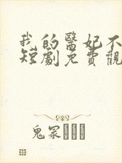 我的医妃不好惹短剧免费观看14集
