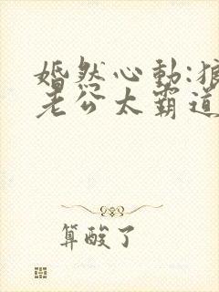 婚然心动:狼性老公太霸道
