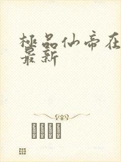 极品仙帝在花都最新