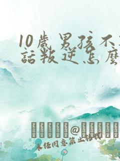 10岁男孩不听话叛逆怎么办