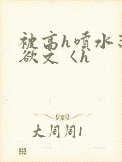 被高h喷水荡肉欲文〈h