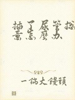 插了尿管总有尿意怎么办