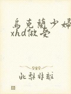 乌克兰少妇xxxhd做受