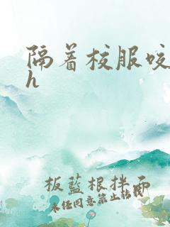 隔着校服咬她奶h