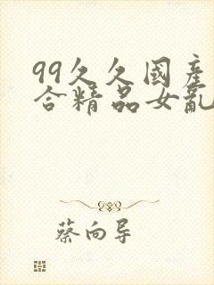 99久久国产综合精品女乱人伦