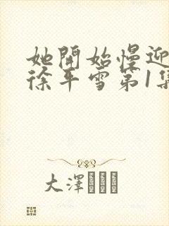 她开始慢迎迎合徐平雪第1集