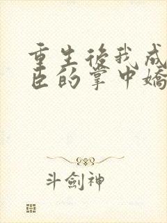 重生后我成了权臣的掌中娇风吹小白菜 小说
