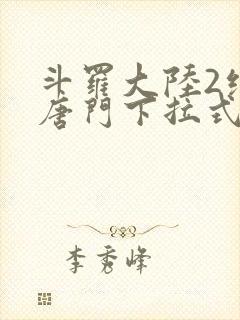 斗罗大陆2绝世唐门下拉式六漫画免费观看