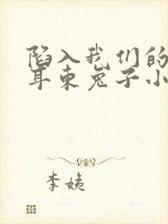 陷入我们的热恋耳东兔子小说免费无弹窗