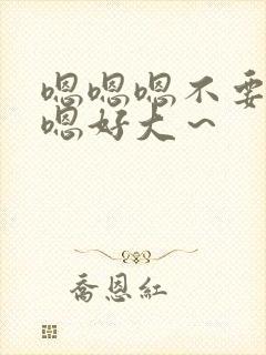 嗯嗯嗯不要了嗯嗯好大～