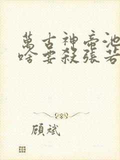 万古神帝池瑶为啥要杀张若尘