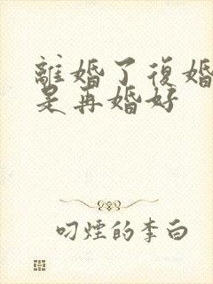 离婚了复婚好还是再婚好
