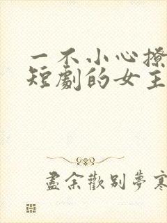 一不小心撩错人短剧的女主