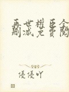 再世权臣全文无删减免费阅读