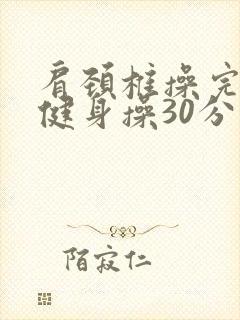 肩颈椎操完整版健身操30分钟