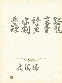 爱你于末路归途短剧免费观看高清