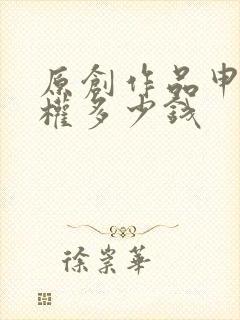 原创作品申请版权多少钱