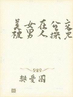 美女在公交车上被男人操免费小说