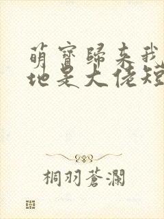 萌宝归来我的爹地是大佬短剧免费版