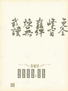 武炼巅峰免费阅读无弹窗全文