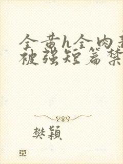 全黄h全肉新婚被强短篇禁乱