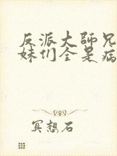 反派大师兄,师妹们全是病娇.