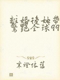 离婚后她带六宝惊艳全球99大结局