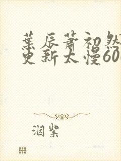 叶辰萧初然刚刚更新太慢600集