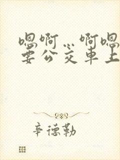 嗯啊…啊嗯嗯还要公交车上