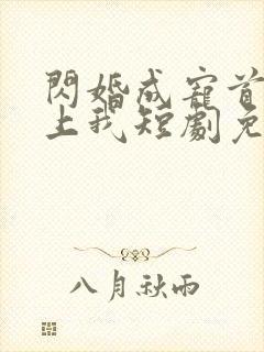 闪婚成宠首富爱上我短剧免费观看全集